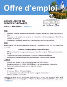 CONSEILLER-ÈRE EN SERVICES FUNERAIRES POSTULEZ MAINTENANT À : jfar@jfar.ca LES JARDINS FUNÉRAIRES de l'Autre Rive VOUS • Vous avez une large expérience de travail dans le conseil aux clients et les tâches administra- tives. • Vous avez eu de nombreuses occasions de maîtriser les outils bureautiques et l'utilisation de systèmes de données. • Vous êtes à la croisée des chemins et à la recherche d'un nouveau défi stimulant. NOUS Notre entreprise, Les Jardins funéraires de l'Autre Rive, à St-Nicolas de Lévis, vous offre l'opportunité de devenir CONSEILLER (ÈRE) EN SERVICES FUNÉRAIRES • Offrir et conclure des arrangements de services funéraires complets et d'emplacements de sé- pulture. • Organiser et coordonner le personnel et la logistique d'évènements funéraires. • Renseigner et conseiller les personnes qui réfléchissent à leurs dernières volontés. LE POSTE • Le poste peut se vivre sur un horaire hebdomadaire de 28 à 35 heures. Le salaire se situe entre 37,000$ et 54,600$ par année selon les années d'expérience. De bonnes conditions de travail dont un régime de pension. LES EXIGENCES Minimum, un diplôme d'études collégiales Une grande autonomie professionnelle et un sens aigu de l'organisation Evidentes habiletés relationnelles. Les personnes qui se sentent appelées par une telle offre font parvenir leur candidature avant le 30 juin 2025 à l'adresse de la compagnie au 1442, rue des Pionniers, Lévis Qc, G7A 4L6 ou par courriel à : jfar@jfar.ca